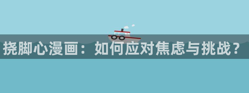 yy漫画在线看：挠脚心漫画：如何应对焦虑与挑战？